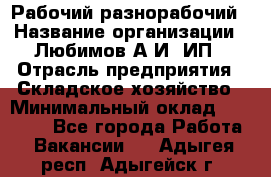 Рабочий-разнорабочий › Название организации ­ Любимов А.И, ИП › Отрасль предприятия ­ Складское хозяйство › Минимальный оклад ­ 35 000 - Все города Работа » Вакансии   . Адыгея респ.,Адыгейск г.